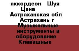 аккордеон “ Шуя“ › Цена ­ 2 000 - Астраханская обл., Астрахань г. Музыкальные инструменты и оборудование » Клавишные   